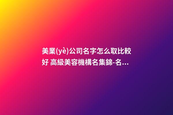 美業(yè)公司名字怎么取比較好 高級美容機構名集錦-名學網(wǎng)